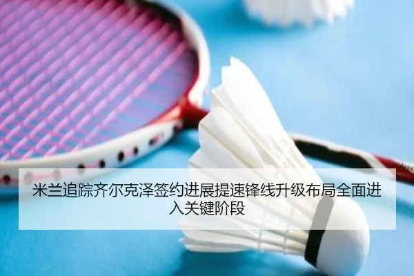米兰追踪齐尔克泽签约进展提速锋线升级布局全面进入关键阶段